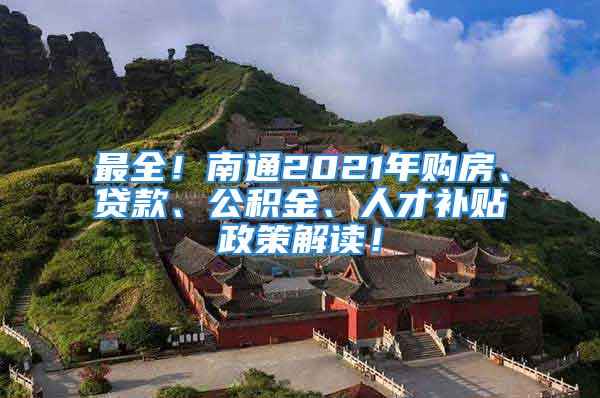 最全！南通2021年购房、贷款、公积金、人才补贴政策解读！