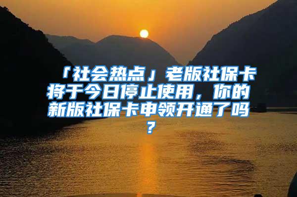 「社会热点」老版社保卡将于今日停止使用，你的新版社保卡申领开通了吗？