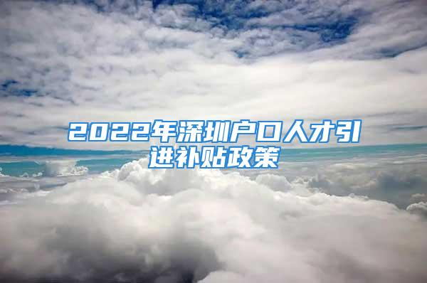 2022年深圳户口人才引进补贴政策