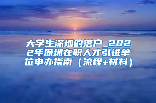 大学生深圳的落户_2022年深圳在职人才引进单位申办指南（流程+材料）