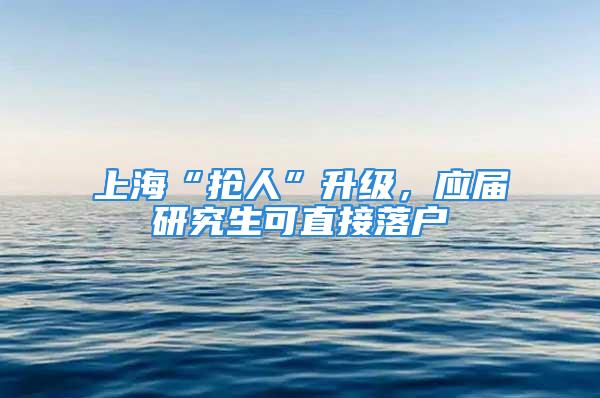 上海“抢人”升级，应届研究生可直接落户