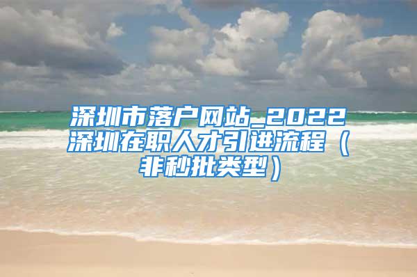 深圳市落户网站_2022深圳在职人才引进流程（非秒批类型）