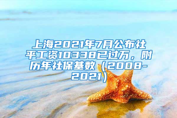 上海2021年7月公布社平工资10338已过万，附历年社保基数（2008-2021）