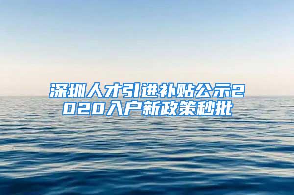 深圳人才引进补贴公示2020入户新政策秒批