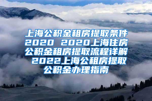 上海公积金租房提取条件2020 2020上海住房公积金租房提取流程详解 2022上海公租房提取公积金办理指南