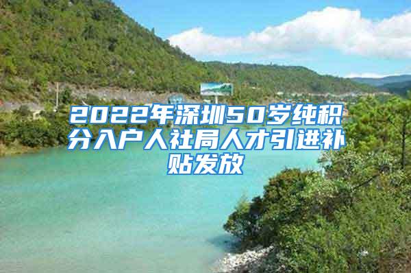 2022年深圳50岁纯积分入户人社局人才引进补贴发放