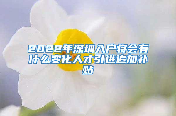 2022年深圳入户将会有什么变化人才引进追加补贴