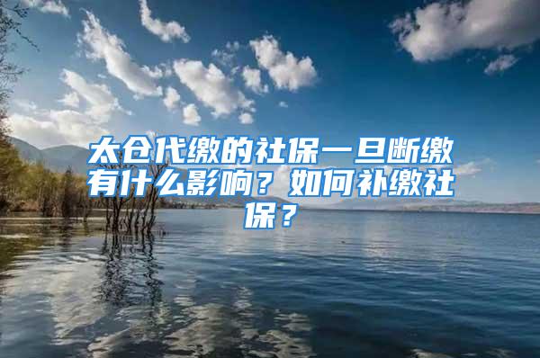 太仓代缴的社保一旦断缴有什么影响？如何补缴社保？