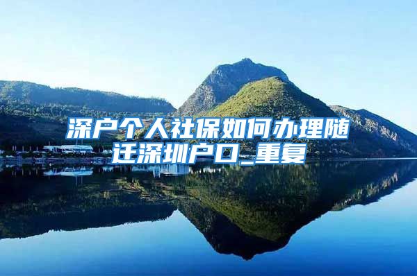 深户个人社保如何办理随迁深圳户口_重复