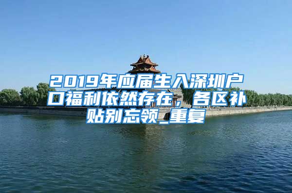 2019年应届生入深圳户口福利依然存在，各区补贴别忘领_重复