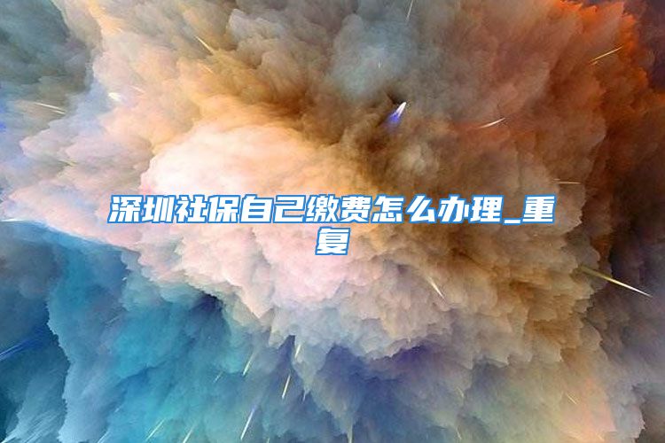 深圳社保自己缴费怎么办理_重复