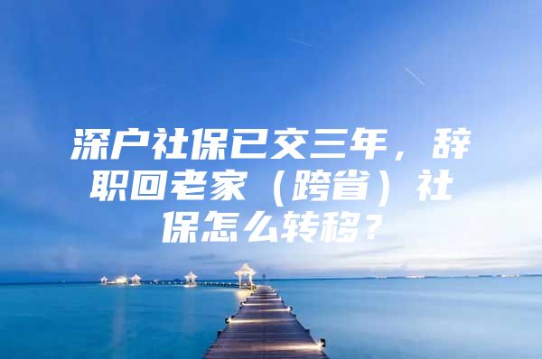 深户社保已交三年，辞职回老家（跨省）社保怎么转移？
